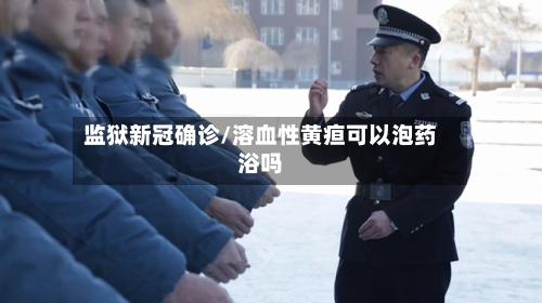 监狱新冠确诊/溶血性黄疸可以泡药浴吗