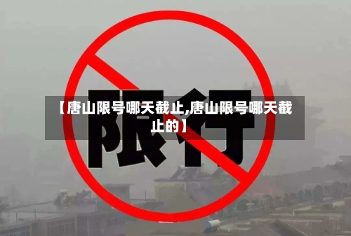 【唐山限号哪天截止,唐山限号哪天截止的】