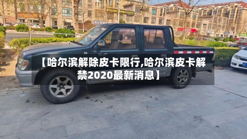 【哈尔滨解除皮卡限行,哈尔滨皮卡解禁2020最新消息】
