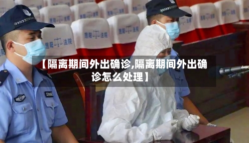 【隔离期间外出确诊,隔离期间外出确诊怎么处理】-第2张图片