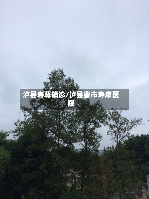 泸县寿尊确诊/泸县曹市寿康医院