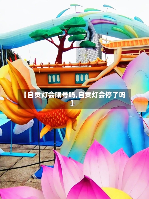【自贡灯会限号吗,自贡灯会停了吗】