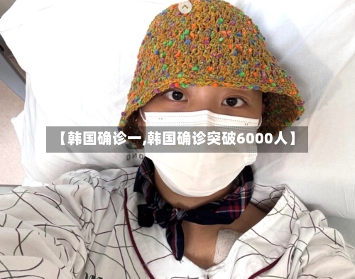 【韩国确诊一,韩国确诊突破6000人】