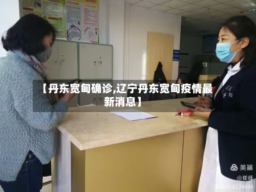 【丹东宽甸确诊,辽宁丹东宽甸疫情最新消息】-第3张图片