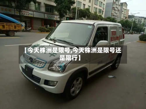 【今天株洲是限号,今天株洲是限号还是限行】