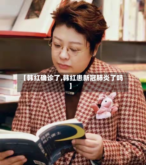 【韩红确诊了,韩红患新冠肺炎了吗】