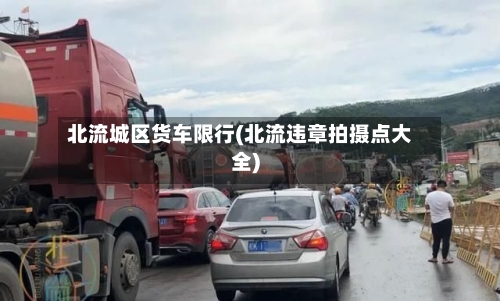 北流城区货车限行(北流违章拍摄点大全)
