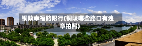 铜陵幸福路限行(铜陵哪些路口有违章拍照)