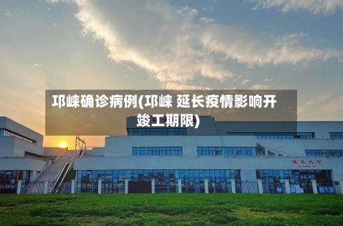 邛崃确诊病例(邛崃 延长疫情影响开竣工期限)-第2张图片
