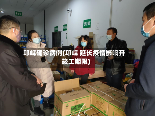 邛崃确诊病例(邛崃 延长疫情影响开竣工期限)