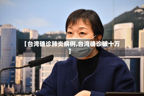 【台湾确诊肺炎病例,台湾确诊破十万】