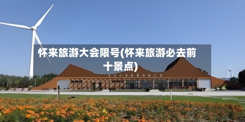 怀来旅游大会限号(怀来旅游必去前十景点)-第2张图片