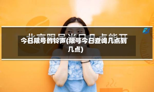 今日限号的铃声(限号今日查询几点到几点)-第3张图片