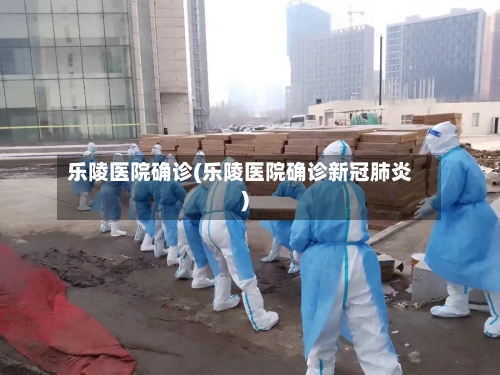 乐陵医院确诊(乐陵医院确诊新冠肺炎)-第2张图片