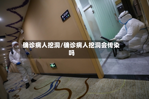 确诊病人挖洞/确诊病人挖洞会传染吗