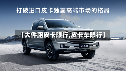 【大件路皮卡限行,皮卡车限行】-第2张图片