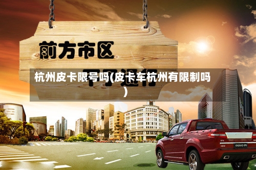 杭州皮卡限号吗(皮卡车杭州有限制吗)