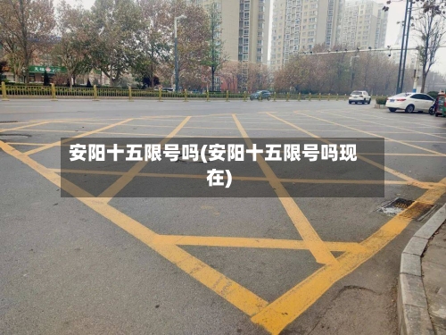 安阳十五限号吗(安阳十五限号吗现在)-第2张图片