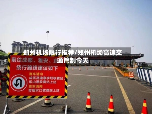 郑州机场限行推荐/郑州机场高速交通管制今天