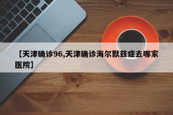 【天津确诊96,天津确诊海尔默兹症去哪家医院】