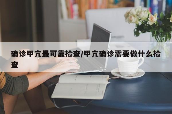 确诊甲亢最可靠检查/甲亢确诊需要做什么检查