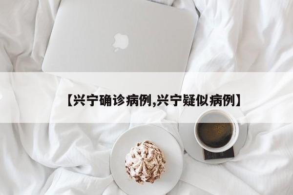 【兴宁确诊病例,兴宁疑似病例】