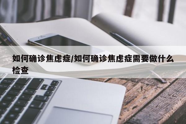 如何确诊焦虑症/如何确诊焦虑症需要做什么检查