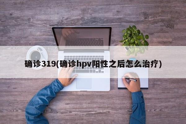 确诊319(确诊hpv阳性之后怎么治疗)