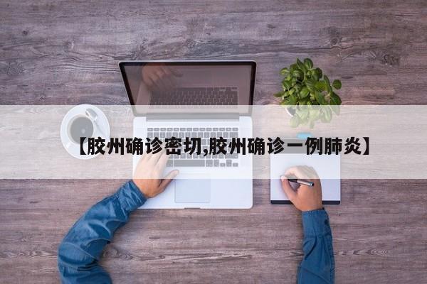 【胶州确诊密切,胶州确诊一例肺炎】