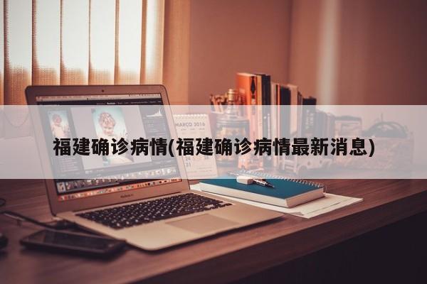福建确诊病情(福建确诊病情最新消息)