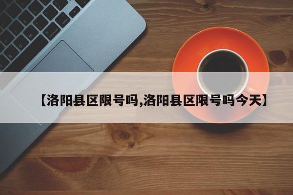 【洛阳县区限号吗,洛阳县区限号吗今天】