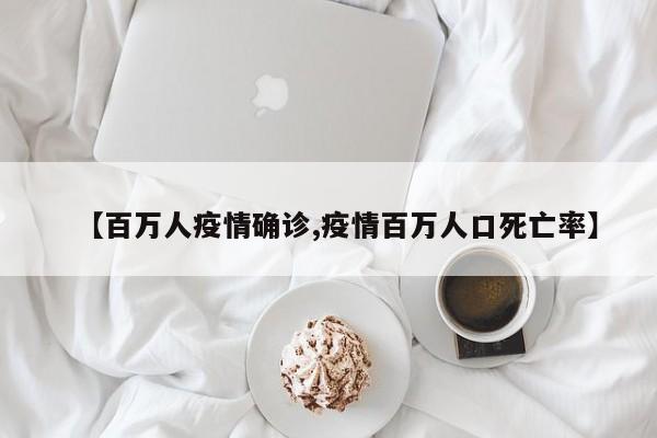 【百万人疫情确诊,疫情百万人口死亡率】