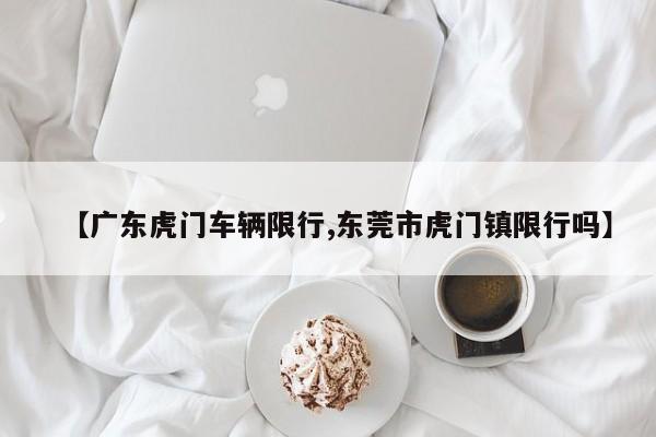 【广东虎门车辆限行,东莞市虎门镇限行吗】