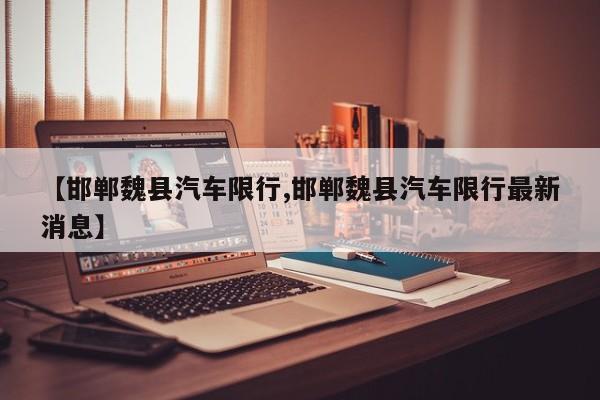 【邯郸魏县汽车限行,邯郸魏县汽车限行最新消息】