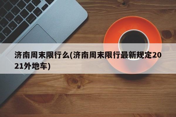 济南周末限行么(济南周末限行最新规定2021外地车)