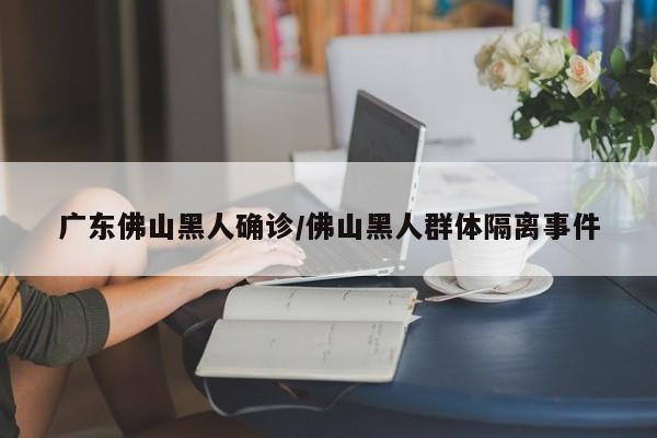 广东佛山黑人确诊/佛山黑人群体隔离事件