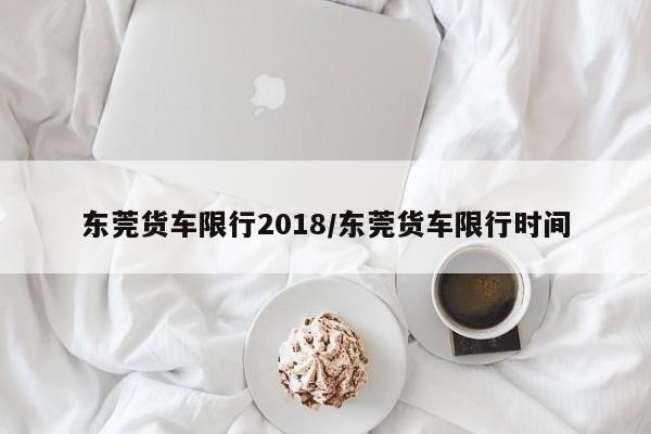 东莞货车限行2018/东莞货车限行时间