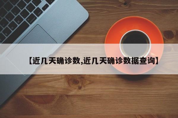 【近几天确诊数,近几天确诊数据查询】