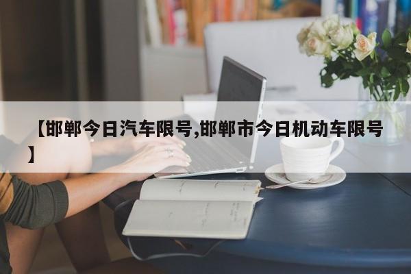 【邯郸今日汽车限号,邯郸市今日机动车限号】