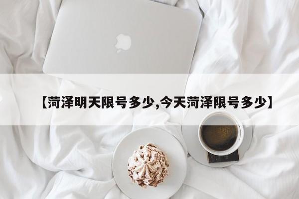 【菏泽明天限号多少,今天菏泽限号多少】