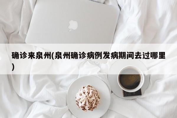 确诊来泉州(泉州确诊病例发病期间去过哪里)