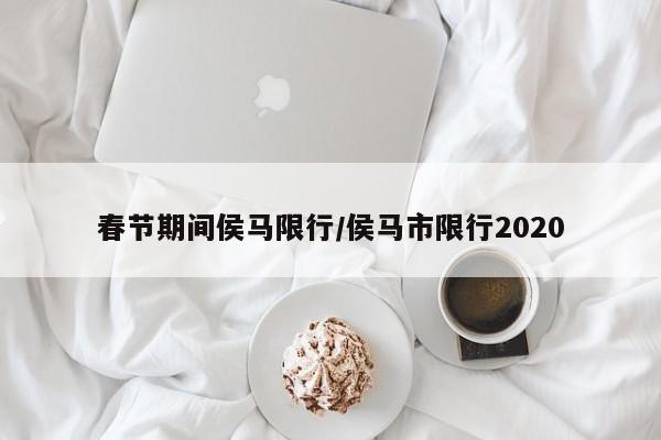 春节期间侯马限行/侯马市限行2020