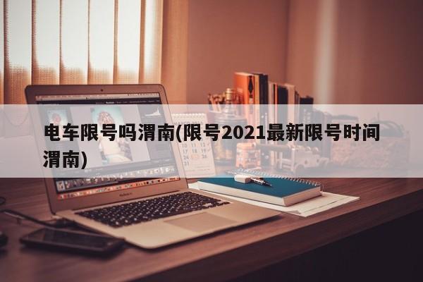 电车限号吗渭南(限号2021最新限号时间渭南)