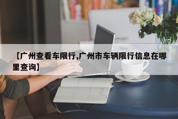 【广州查看车限行,广州市车辆限行信息在哪里查询】