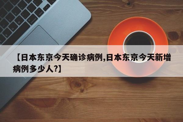 【日本东京今天确诊病例,日本东京今天新增病例多少人?】