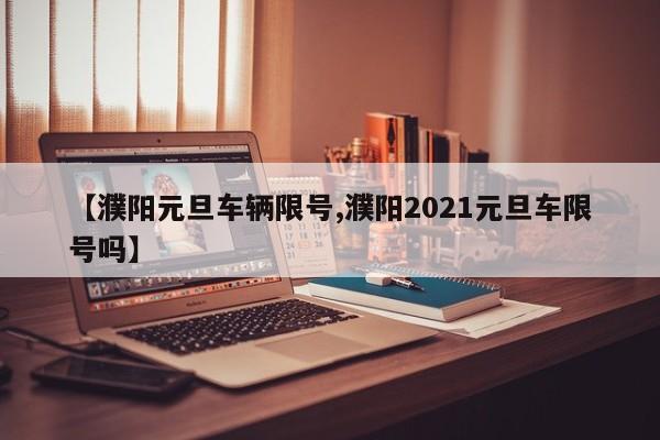 【濮阳元旦车辆限号,濮阳2021元旦车限号吗】