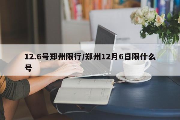 12.6号郑州限行/郑州12月6日限什么号