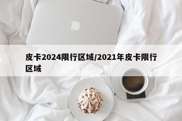 皮卡2024限行区域/2021年皮卡限行区域