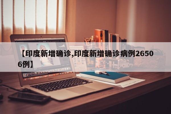 【印度新增确诊,印度新增确诊病例26506例】