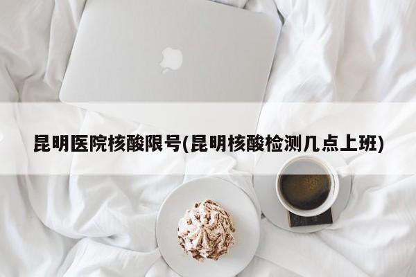 昆明医院核酸限号(昆明核酸检测几点上班)